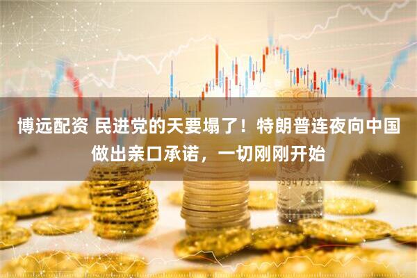 博远配资 民进党的天要塌了！特朗普连夜向中国做出亲口承诺，一切刚刚开始