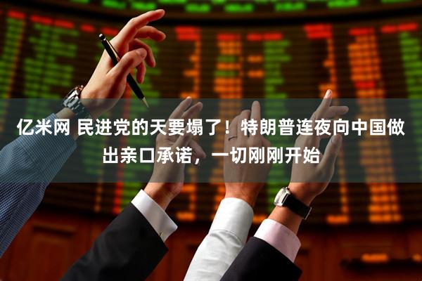 亿米网 民进党的天要塌了！特朗普连夜向中国做出亲口承诺，一切刚刚开始