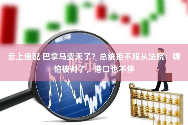 云上速配 巴拿马变天了？总统拒不服从法院：哪怕被判了，港口也不停