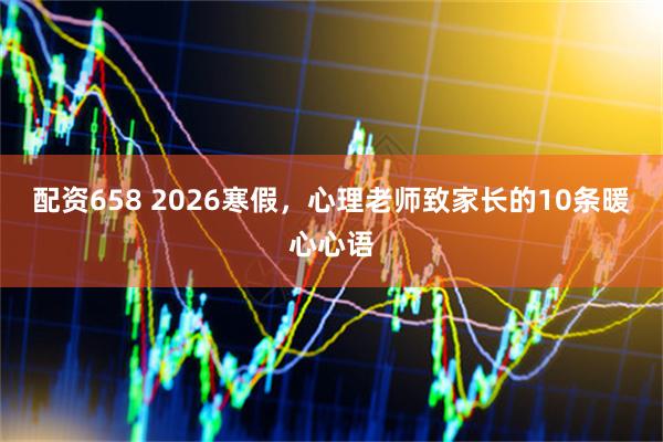 配资658 2026寒假，心理老师致家长的10条暖心心语