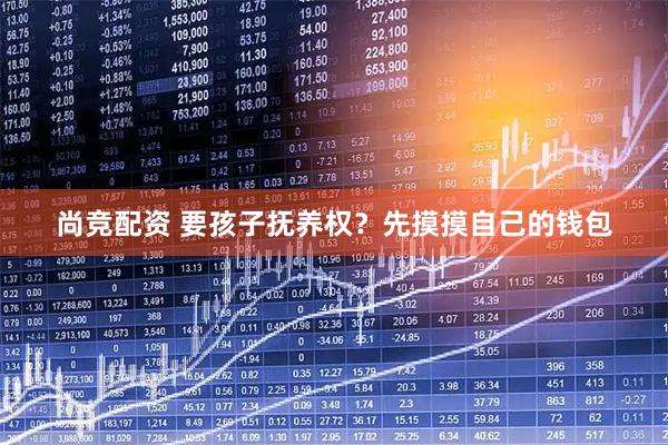 尚竞配资 要孩子抚养权？先摸摸自己的钱包
