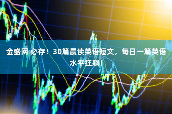 金盛网 必存！30篇晨读英语短文，每日一篇英语水平狂飙！