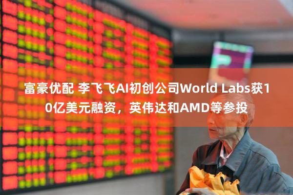 富豪优配 李飞飞AI初创公司World Labs获10亿美元融资，英伟达和AMD等参投